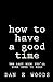 how to have a good time: the last book you'll ever need to read