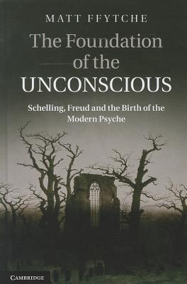 The Foundation of the Unconscious: Schelling, Freud and the Birth of the Modern Psyche (Hardcover)