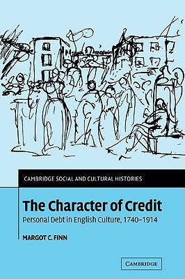 The Character of Credit: Personal Debt in English Culture, 1740–1914 (Cambridge Social and Cultural Histories, Series Number 1)