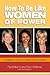 How to Be Like Women of Power: Wisdom and Advice to Create Your Own Destiny