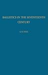 Ballistics in the Seventeenth Century: A Study in the Relations of Science and War with Reference Principally to England Ballistics in the Seventeenth Century: A Study in the Relations of Science and War with Reference Principally to England