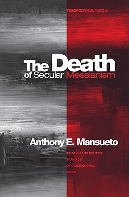 The Death of Secular Messianism: Religion and Politics in an Age of Civilizational Crisis (Theopolitical Visions)