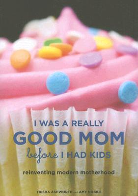 I Was a Really Good Mom Before I Had Kids: Reinventing Modern Motherhood (Paperback)