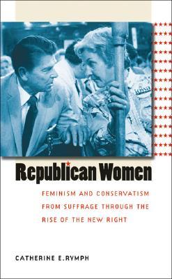 Republican Women: Feminism and Conservatism from Suffrage through the Rise of the New Right (Gender and American Culture)