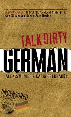 Talk Dirty German: Beyond Schmutz - The curses, slang, and street lingo you need to know to speak Deutsch