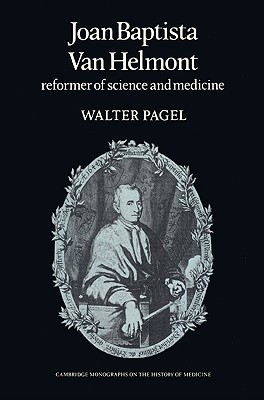 Joan Baptista Van Helmont: Reformer of Science and Medicine (Cambridge Studies in the History of Medicine)