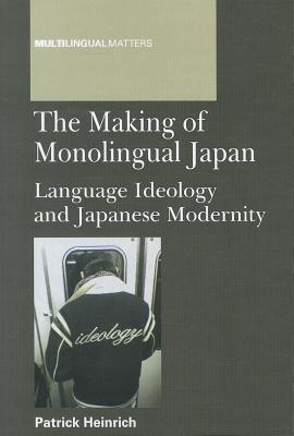 The Making of Monolingual Japan: Language Ideology and Japanese Modernity (Multilingual Matters, 146)