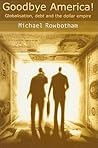 Goodbye America!: Globalization, Debt and the Dollar Empire Goodbye America!: Globalization, Debt and the Dollar Empire