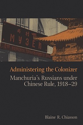 Administering the Colonizer: Manchuria's Russians under Chinese Rule, 1918-29 (Contemporary Chinese Studies)