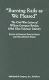 Burning Rails as We Pleased: The Civil War Letters of William Garrigues Bentley, 104th Ohio Volunteer Infantry Burning Rails as We Pleased: The Civil War Letters of William Garrigues Bentley, 104th Ohio Volunteer Infantry
