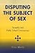 Disputing the Subject of Sex: Sexuality and Public School Controversies (Curriculum, Cultures, and (Homo)Sexualities Series)