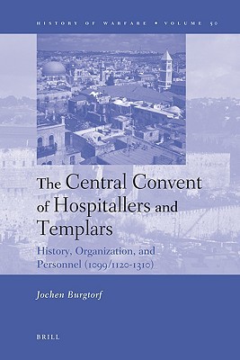 The Central Convent of Hospitallers and Templars: History, Organization, and Personnel (1099/1120-1310) (History of Warfare, 50)