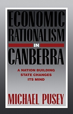 Economic Rationalism in Canberra: A Nation-Building State Changes its Mind (Volume 0)