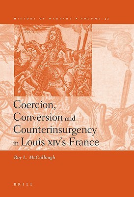 Coercion, Conversion and Counterinsurgency in Louis XIV’s France (History of Warfare, 42)