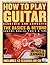 How to Play Guitar: The Basics and Beyond