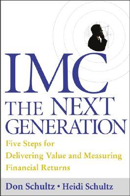 IMC, the Next Generation Five Steps for Delivering Value and Measuring Returns Using Marketing Communication