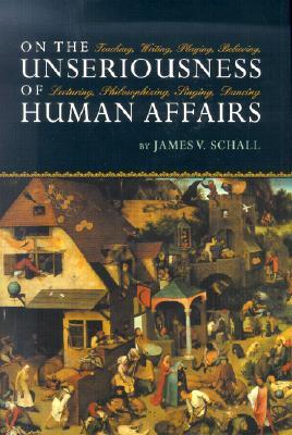 On the Unseriousness of Human Affairs: Teaching, Writing, Playing, Believing, Lecturing, Philosophizing, Singing, Dancing (Hardcover)