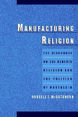 Manufacturing Religion: The Discourse on Sui Generis Religion and the Politics of Nostalgia (Paperback)