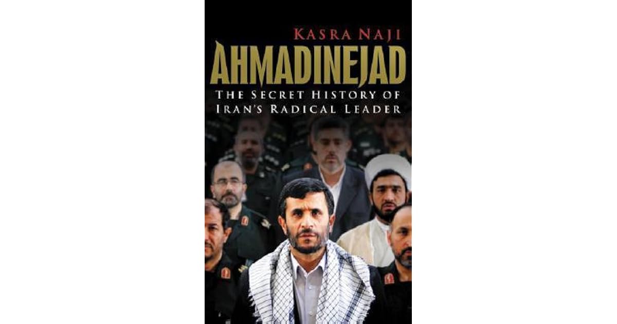 Ahmadinejad The Secret History Of Iran S Radical Leader By Kasra Naji
