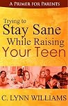 Trying to Stay Sane While Raising Your Teen: A Primer for Parents