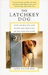 The Latchkey Dog: How the Way You Live Shapes the Behavior of the Dog You Love