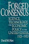 Forged Consensus: Science, Technology, and Economic Policy in the United States, 1921-1953 Forged Consensus: Science, Technology, and Economic Policy in the United States, 1921-1953