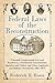 Federal Laws of the Reconstruction: Principal Congressional Acts and Resolutions, Presidential Proclamations, Speeches and Orders, and Other Legislative and Military Documents, 1862-1875