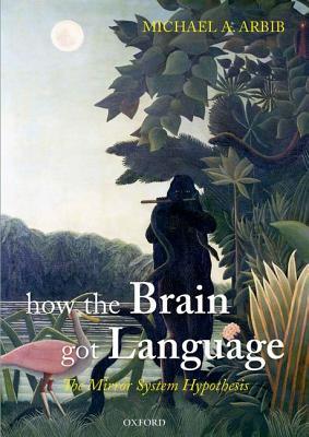 How the Brain Got Language: The Mirror System Hypothesis (Oxford Studies in the Evolution of Language)