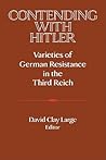 Contending with Hitler: Varieties of German Resistance in the Third Reich Contending with Hitler: Varieties of German Resistance in the Third Reich