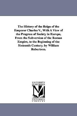 The History of the Reign of the Emperor Charles V, with a View of the Progress of Society in Europe, from the Subversion of the Roman Empire, to the Beginning of the Sixteenth Century