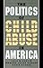 The Politics of Child Abuse in America (Child Welfare: A Series in Child Welfare Practice, Policy, and Research)