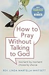 How To Pray Without Talking to God: Moment by Moment, Choice by Choice