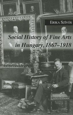 Social History of Fine Arts in Hungary, 1867–1918 (East European Monograph)