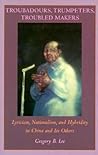 Troubadours, Trumpeters, Troubled Makers: Lyricism, Nationalism, and Hybridity in China and Its Others (Asia-Pacific: Culture, Politics, and Society)