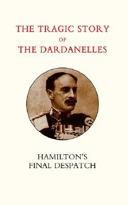 TRAGIC STORY OF THE DARDANELLES: IAN HAMILTON’S FINAL DESPATCH (Paperback)