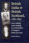 British India and British Scotland, 1780 - 1830: Career Building, Empire Building, & a Scottish School of Thought on Indian Governance British India and British Scotland, 1780 - 1830: Career Building, Empire Building, & a Scottish School of Thought on Indian Governance