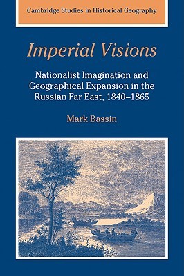Imperial Visions: Nationalist Imagination and Geographical Expansion in the Russian Far East, 1840–1865 (Cambridge Studies in Historical Geography, Series Number 29)