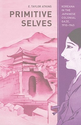 Primitive Selves: Koreana in the Japanese Colonial Gaze, 1910–1945 (Colonialisms) (Volume 5)
