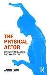 The Physical Actor: Exercises for Action and Awareness The Physical Actor: Exercises for Action and Awareness