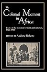 The Colonial Moment in Africa: Essays on the Movement of Minds and Materials, 1900-1940
