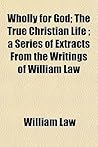 Wholly for God; The True Christian Life; A Series of Extracts from the Writings of William Law