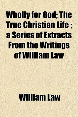 Wholly for God; The True Christian Life; A Series of Extracts from the Writings of William Law