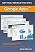 Getting Productive With Google Apps: Increase productivity while cutting costs