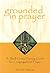 Grounded in Prayer: A Small Group Training Guide for Congregational Prayer