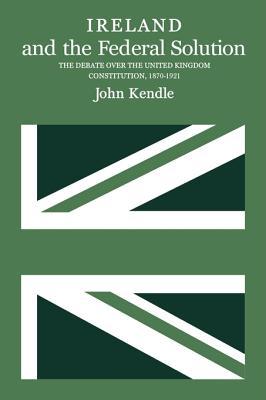 Ireland and the Federal Solution: The Debate over the United Kingdom Constitution, 1870-1921 (Hardcover)