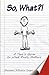 So, What?!: A Teen's Guide to What Really Matters