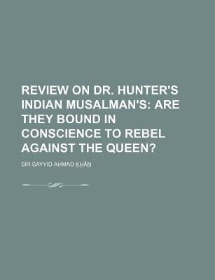 Review on Dr. Hunter's Indian Musalman's; Are They Bound in Conscience to Rebel Against the Queen?