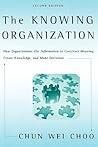 The Knowing Organization: How Organizations Use Information to Construct Meaning, Create Knowledge, and Make Decisions The Knowing Organization: How Organizations Use Information to Construct Meaning, Create Knowledge, and Make Decisions