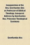 Inauguration of the REV. Geerhardus Vos as Professor of Biblical Theology; Inaugural Address by Geerhardus Vos, Princeton Theological Seminary Inauguration of the REV. Geerhardus Vos as Professor of Biblical Theology; Inaugural Address by Geerhardus Vos, Princeton Theological Seminary