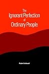 The Ignorant Perfection of Ordinary People The Ignorant Perfection of Ordinary People